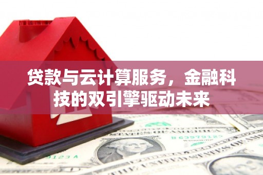 盖州贷款与云计算服务，金融科技的双引擎驱动未来