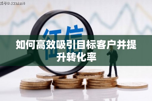 盖州如何高效吸引目标客户并提升转化率