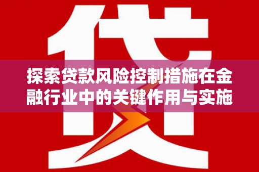 盖州探索贷款风险控制措施在金融行业中的关键作用与实施策略