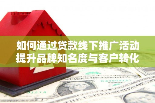 盖州如何通过贷款线下推广活动提升品牌知名度与客户转化率