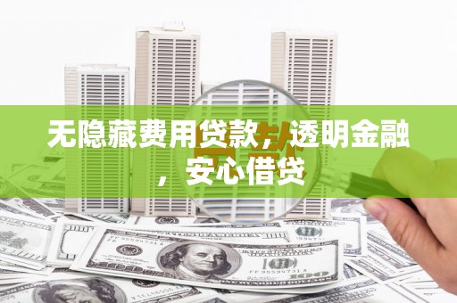 盖州无隐藏费用贷款，透明金融，安心借贷