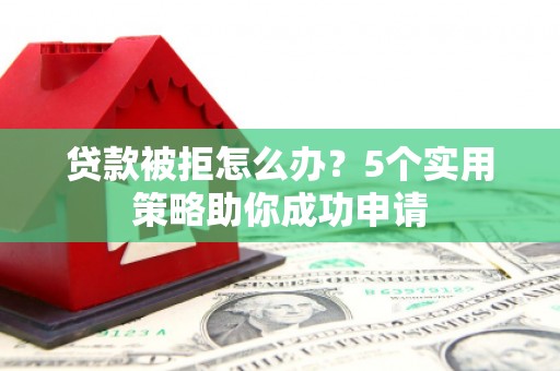 盖州贷款被拒怎么办？5个实用策略助你成功申请
