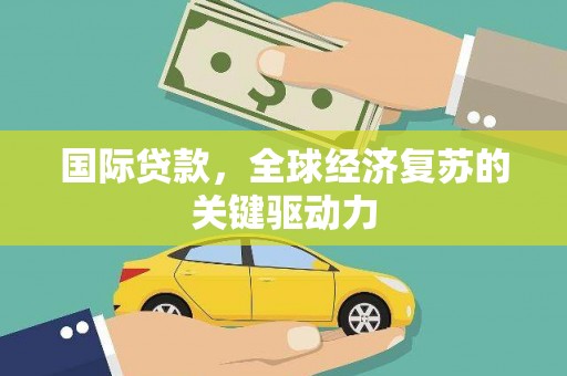盖州国际贷款，全球经济复苏的关键驱动力
