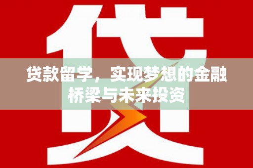 盖州贷款留学，实现梦想的金融桥梁与未来投资