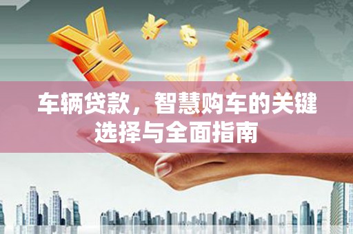 盖州车辆贷款，智慧购车的关键选择与全面指南