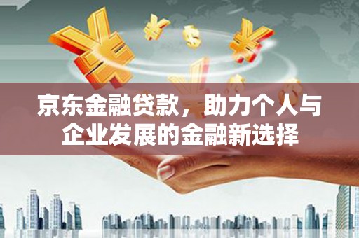 盖州京东金融贷款，助力个人与企业发展的金融新选择