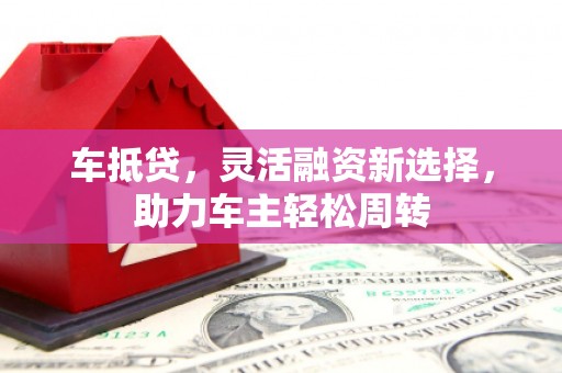 盖州车抵贷，灵活融资新选择，助力车主轻松周转