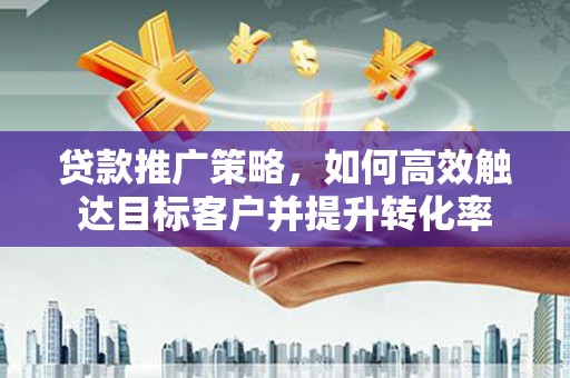 盖州贷款推广策略，如何高效触达目标客户并提升转化率