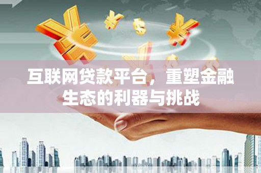 盖州互联网贷款平台，重塑金融生态的利器与挑战