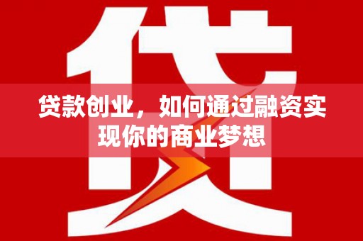盖州贷款创业，如何通过融资实现你的商业梦想