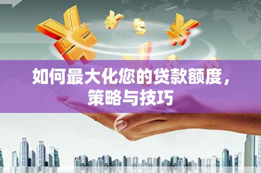 盖州如何最大化您的贷款额度，策略与技巧