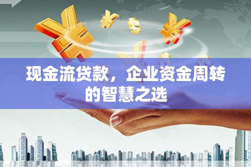 盖州现金流贷款，企业资金周转的智慧之选