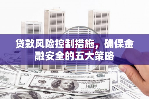 盖州贷款风险控制措施，确保金融安全的五大策略
