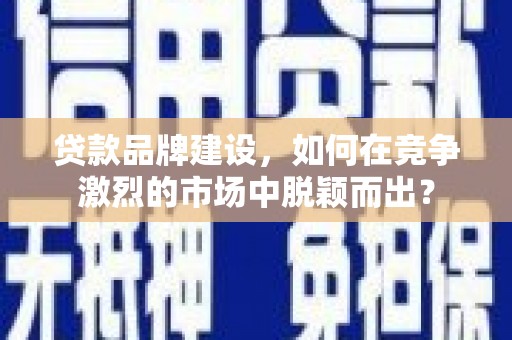盖州贷款品牌建设，如何在竞争激烈的市场中脱颖而出？