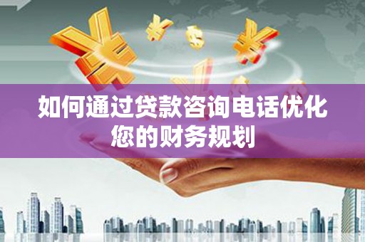 盖州如何通过贷款咨询电话优化您的财务规划