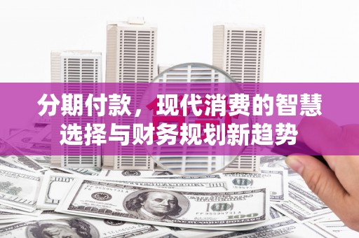 盖州分期付款，现代消费的智慧选择与财务规划新趋势