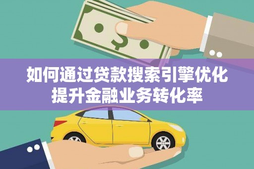 盖州如何通过贷款搜索引擎优化提升金融业务转化率