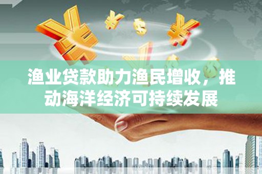 盖州渔业贷款助力渔民增收，推动海洋经济可持续发展