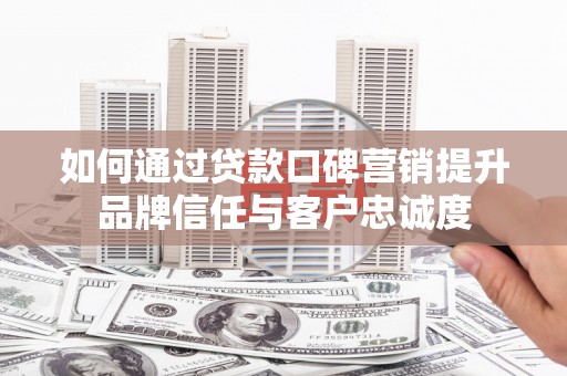 盖州如何通过贷款口碑营销提升品牌信任与客户忠诚度