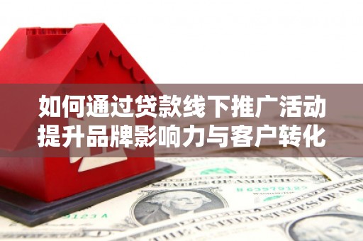 盖州如何通过贷款线下推广活动提升品牌影响力与客户转化率