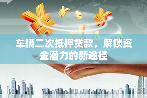 盖州车辆二次抵押贷款，解锁资金潜力的新途径