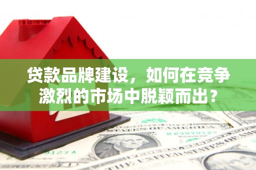 盖州贷款品牌建设，如何在竞争激烈的市场中脱颖而出？