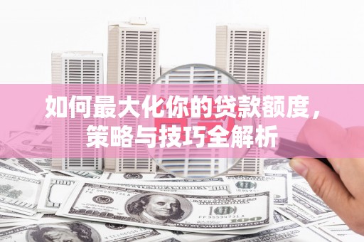 盖州如何最大化你的贷款额度，策略与技巧全解析