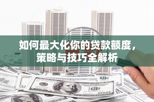 盖州如何最大化你的贷款额度，策略与技巧全解析