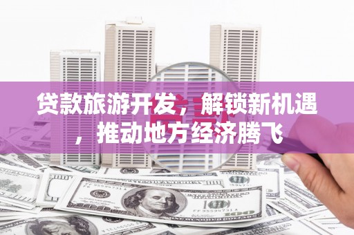 盖州贷款旅游开发，解锁新机遇，推动地方经济腾飞