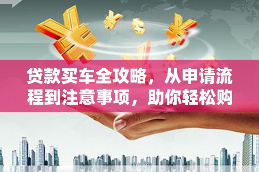 盖州贷款买车全攻略，从申请流程到注意事项，助你轻松购车