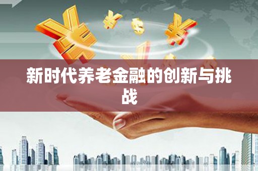 盖州新时代养老金融的创新与挑战