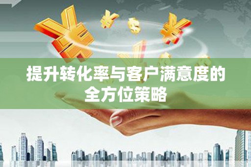 盖州提升转化率与客户满意度的全方位策略