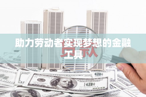 盖州助力劳动者实现梦想的金融工具