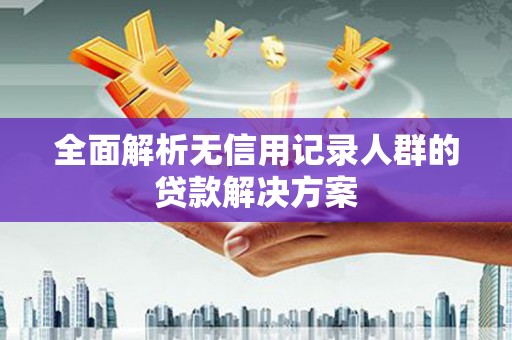 盖州全面解析无信用记录人群的贷款解决方案