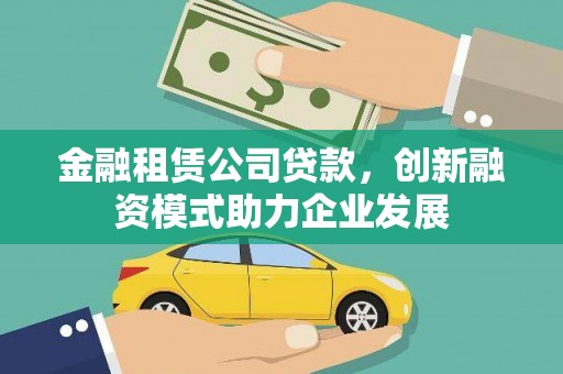 盖州金融租赁公司贷款，创新融资模式助力企业发展