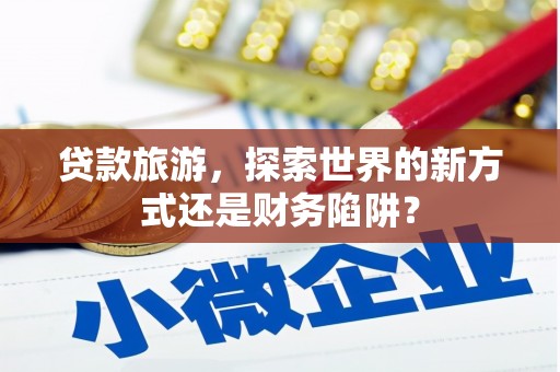 盖州贷款旅游，探索世界的新方式还是财务陷阱？