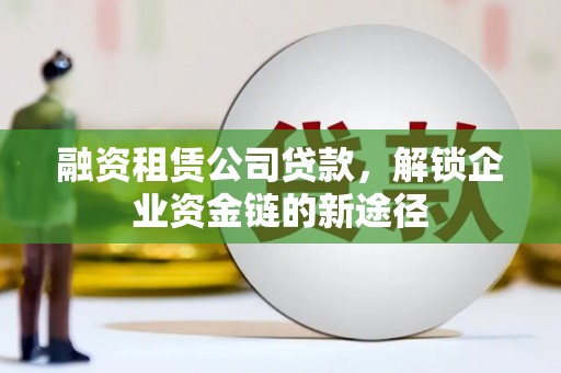 盖州融资租赁公司贷款，解锁企业资金链的新途径